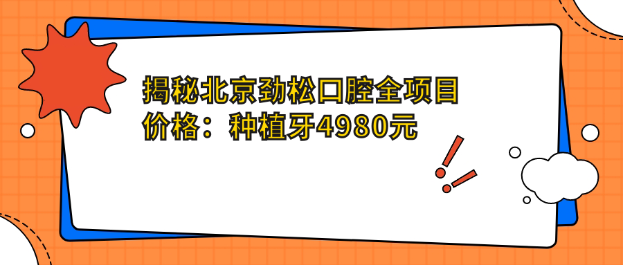 揭秘北京劲松口腔全项目价格：种植牙4980元起，矫正7800元起，补牙实惠180元起