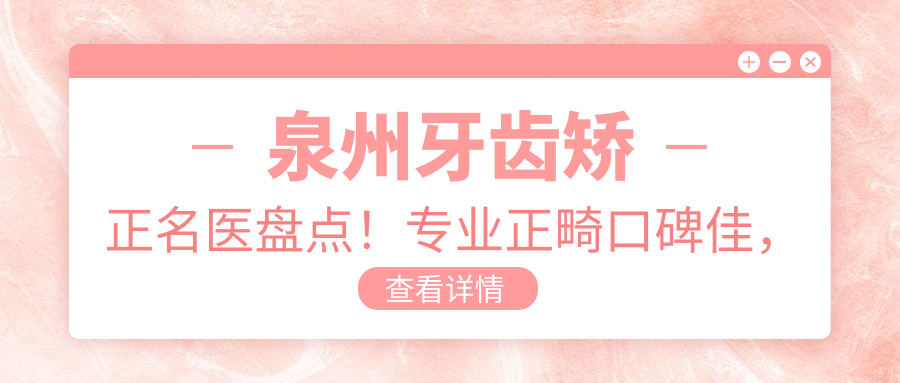 泉州牙齿矫正名医盘点！正畸口碑佳，网友力荐医生合集！