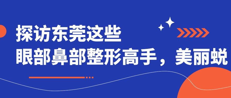 探访东莞这些眼部鼻部整形高手，美丽蜕变从这里启航