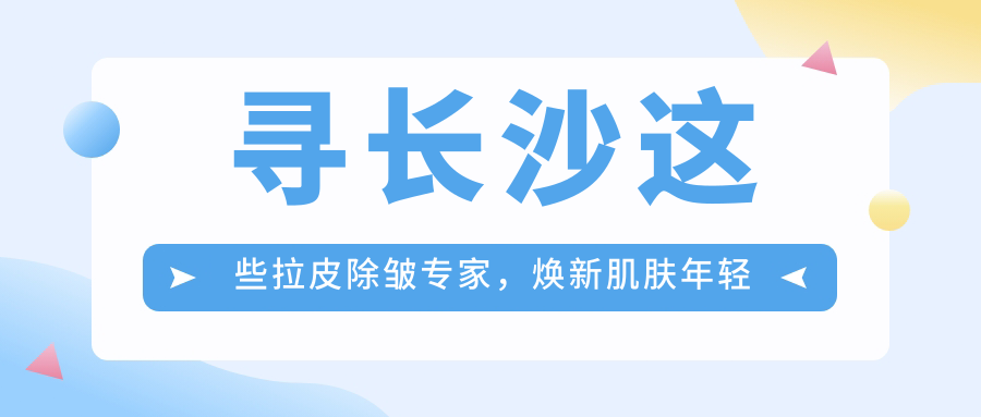 寻长沙这些拉皮除皱医生，焕新肌肤年轻态