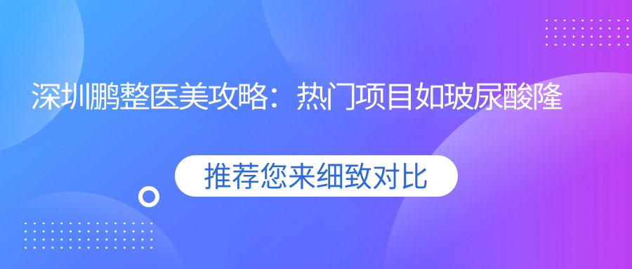 深圳鹏整医美攻略：热门项目如玻尿酸隆鼻价格全揭秘