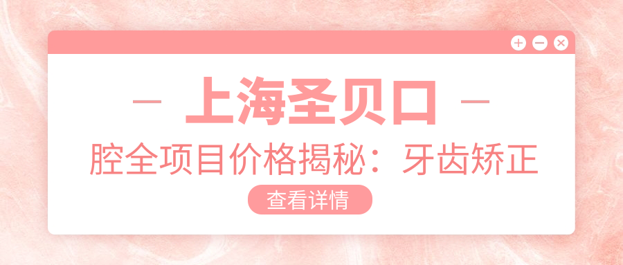 上海圣贝口腔全项目价格揭秘：牙齿矫正美白种植一网打尽