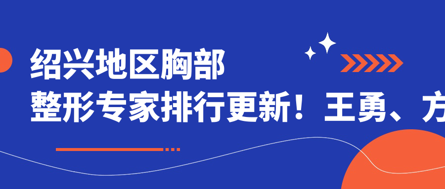 绍兴地区胸部整形医生排行更新！王勇、方伦磊、孔庆颂凭精细技艺获赞！