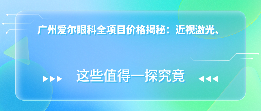 广州爱尔眼科全项目价格揭秘：近视激光、白内障手术等热门眼科项目费用一览