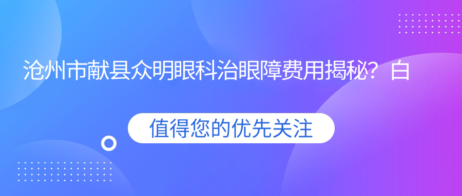 沧州市献县众明眼科治眼障费用揭秘？白内障手术约1W+ 近视激光8K+ 青光眼治疗2W+