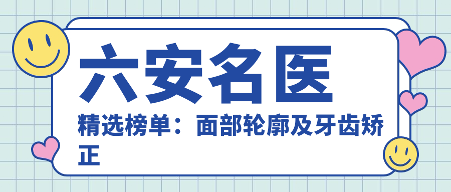 六安名医精选榜单：面部轮廓及牙齿矫正医生推荐