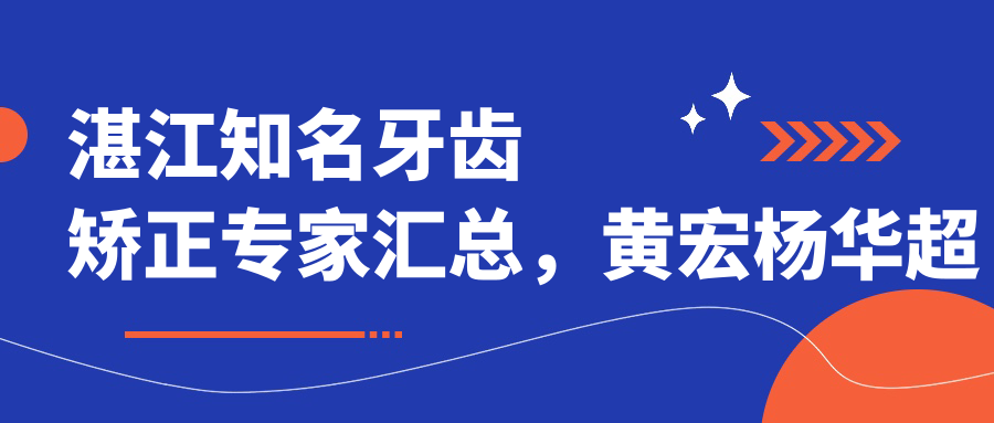 湛江有名牙齿矫正医生汇总，黄宏杨华超刘旭光擅长正畸种植