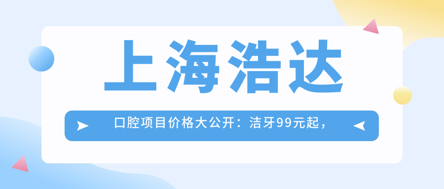 上海浩达口腔项目价格大公开：洁牙99元起，正畸2W元起，种植牙8K至3W元不等