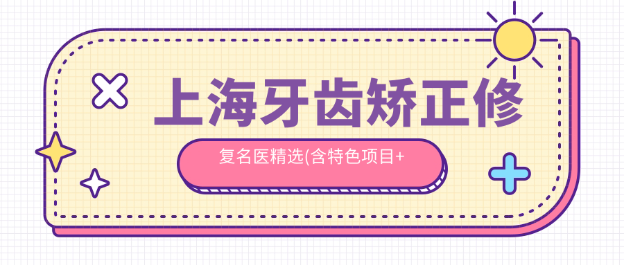 上海牙齿矫正修复名医精选(含特色项目+医院)_口腔健康优选