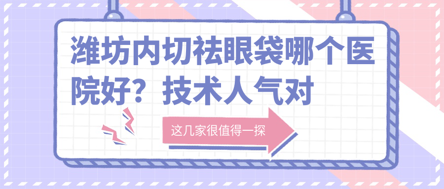 潍坊内切祛眼袋哪个医院好？技术人气对比:珂美 半持久纹眉纹绣（山东潍坊店）、山东卓展医疗美容、潍坊奎文博雅医疗美容门诊部等10家