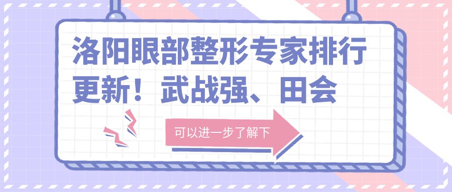 洛阳眼部整形医生排行更新！武战强、田会建以精细技艺获赞！