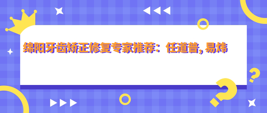 绵阳牙齿矫正修复医生推荐：任道普, 易炜擅长人工种植，王天虎精于正畸
