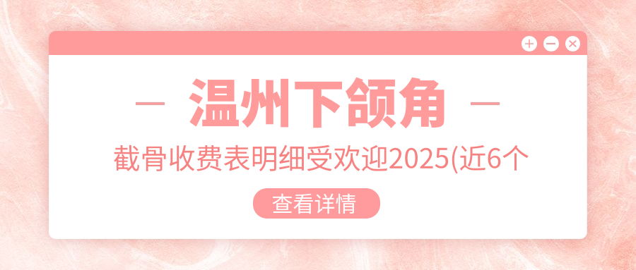温州下颌角截骨收费表明细受欢迎2025(近6个月均价为:6680元)