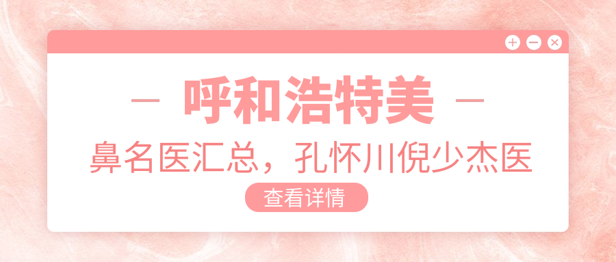 呼和浩特美鼻名医汇总，孔怀川倪少杰医生韩系隆鼻备受推崇