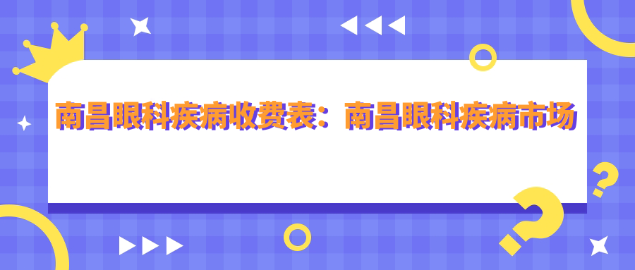 南昌眼科疾病收费表：南昌眼科疾病市场均价及各医院报价参考 