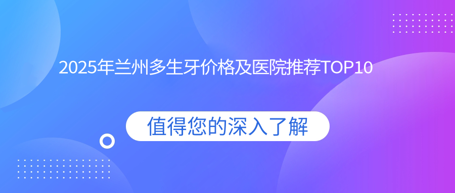 2025年兰州多生牙价格及医院推荐排名10