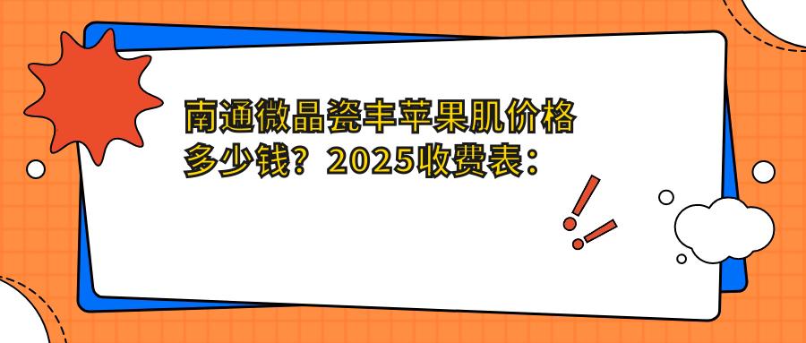 南通微晶瓷丰苹果肌价格多少钱？2025收费表：微晶瓷丰苹果肌2250元起、玻尿酸丰苹果肌1000元起
