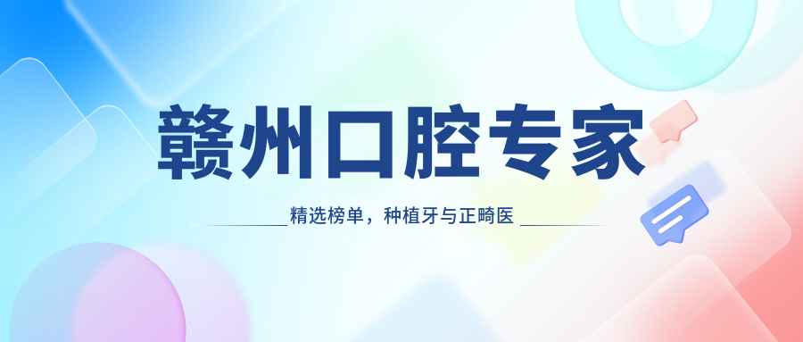 赣州口腔医生精选榜单，种植牙与正畸医生推荐参考