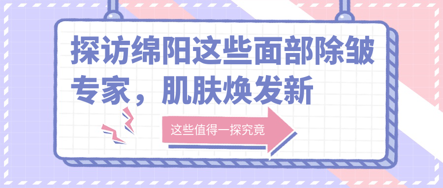 探访绵阳这些面部除皱医生，肌肤焕发新生不再是梦