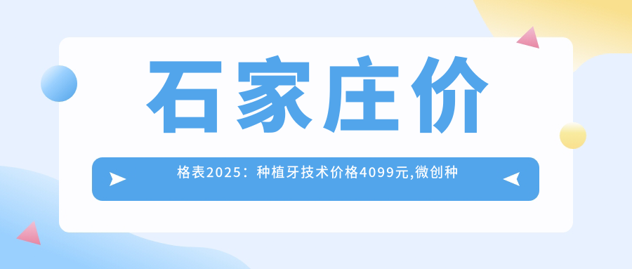 石家庄价格表2025：种植牙技术价格4099元,微创种植牙5k元起