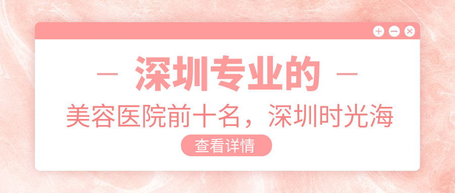 深圳的美容医院前十名，深圳时光海医疗美容、深圳市南山区平和堂中医诊所都可信