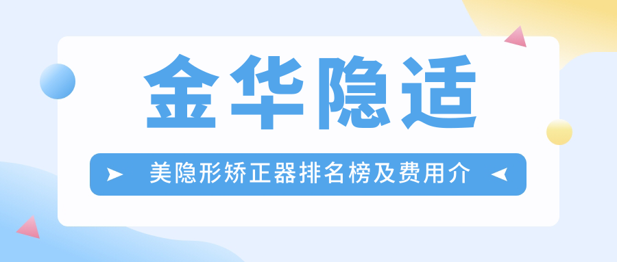 金华隐适美隐形矫正器排名榜及费用介绍!性价比高的医院是那家呢？