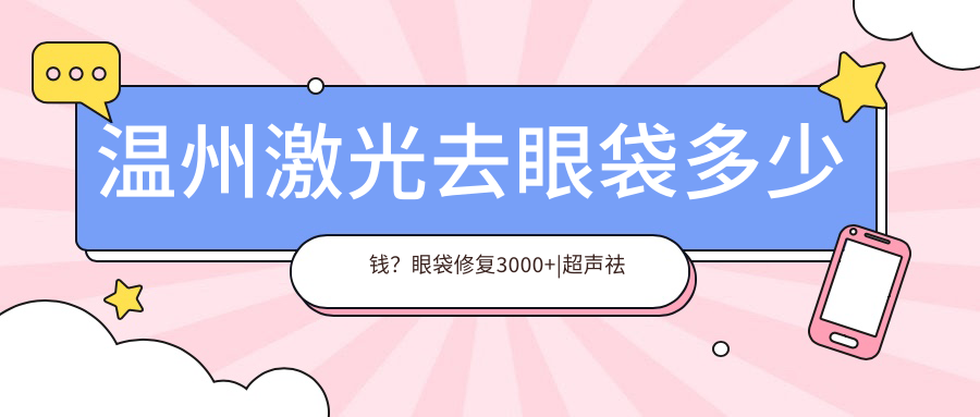 温州激光去眼袋多少钱？眼袋修复3000+|超声祛眼袋1000+，另附10家热门医院价目单！