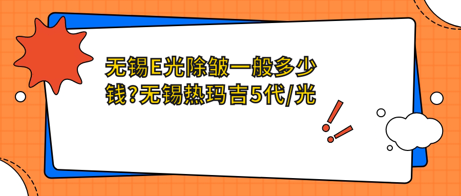 无锡E光除皱一般多少钱?无锡热玛吉5代/光子除皱/热玛吉3代收费划算