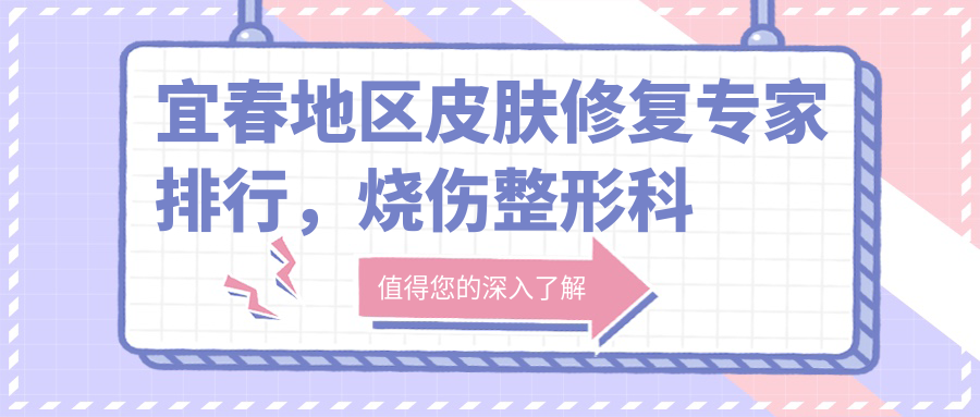 宜春地区皮肤修复医生排行，烧伤整形科医生精选名单参考