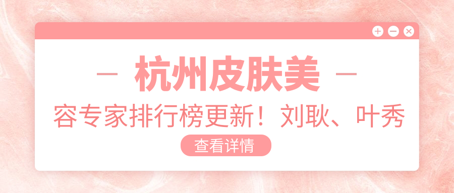 杭州皮肤美容医生排行榜更新！刘耿、叶秀娣精细技艺受推崇！