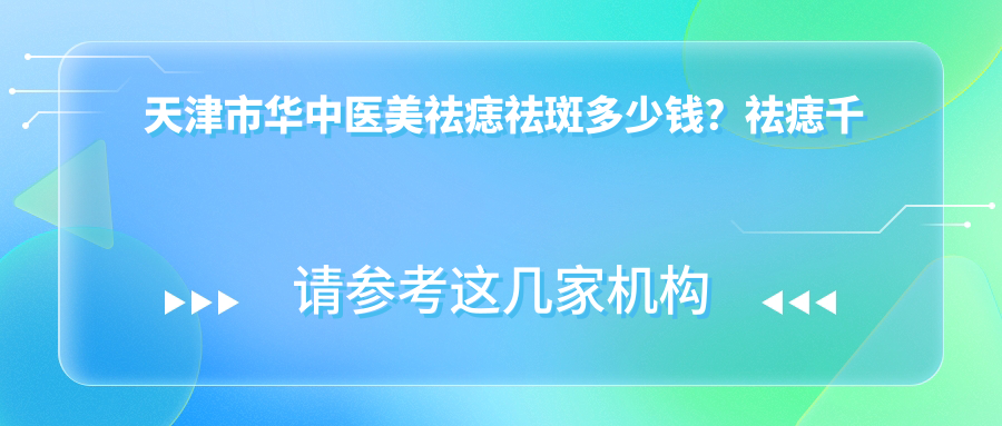 天津市华中医美祛痣祛斑多少钱？祛痣千元内/祛斑2K-5K/1K+