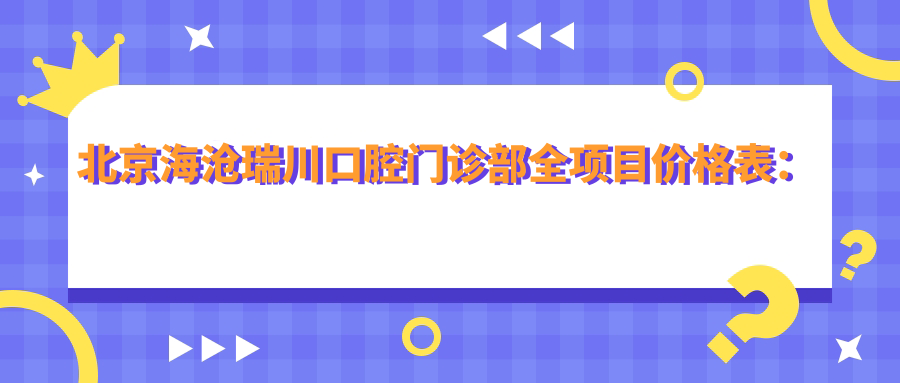 北京海沧瑞川口腔门诊部全项目价格表：种植牙精细方案+拔牙服务+牙齿矫正实惠