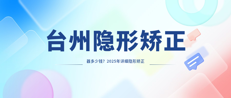 台州隐形矫正器多少钱？2025年详细隐形矫正器价格表