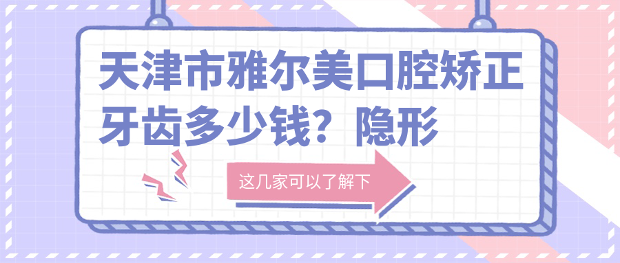 天津市雅尔美口腔矫正牙齿多少钱？隐形矫正2W+ 金属自锁1.5W+ 陶瓷半隐形1.8W+