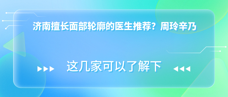 济南擅长面部轮廓的医生推荐？周玲辛乃军等医生不容错过