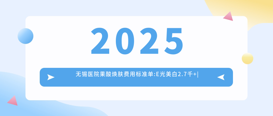 2025无锡医院果酸焕肤费用标准单:E光美白2.7千+|黑脸娃娃1.2千+|黑脸娃娃美白1.6千+