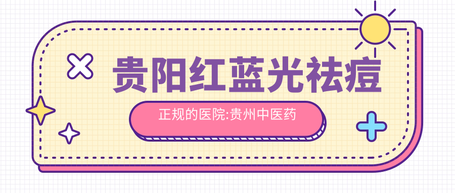 贵阳红蓝光祛痘正规的医院:贵州中医药大学一附属医院|贵州医科大学附属医院|贵阳熙之医学美容排名前10