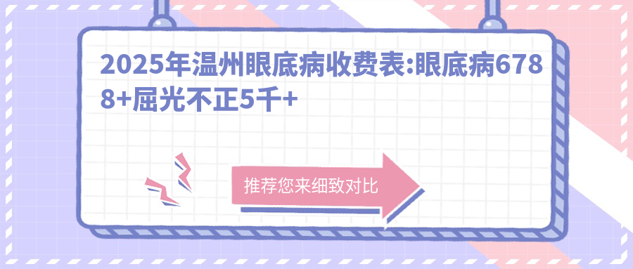 2025年温州眼底病收费表:眼底病6788+屈光不正5千+眼底病6千+青光眼3千+