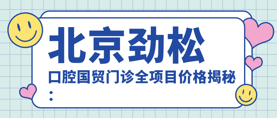 北京劲松口腔国贸门诊全项目价格揭秘：牙齿矫正 美白 种植一网打尽