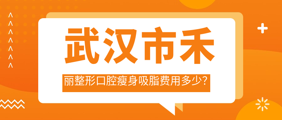 武汉市禾丽整形口腔瘦身吸脂费用多少？面部吸脂8K+ 眼部整形6K+ 牙齿矫正1.5W+