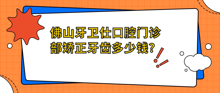 佛山牙卫仕口腔门诊部矫正牙齿多少钱？隐形矫正2W+ 传统矫正1W+ 牙齿美白3K+