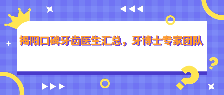 揭阳口碑牙齿医生汇总，牙博士医生团队擅长全口重建与正畸