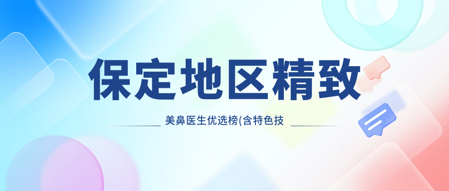 保定地区精致美鼻医生优选榜(含特色技术+医院)_鼻部整形必看