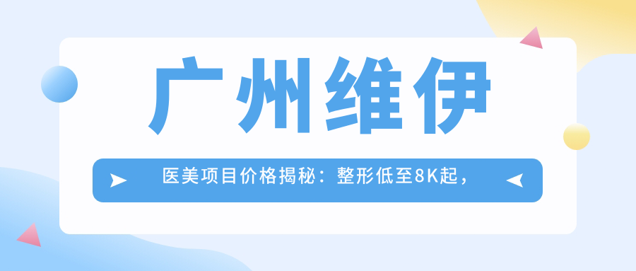 广州维伊医美项目价格揭秘：整形低至8K起，皮肤管理5K起，微整1W元起