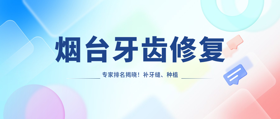 烟台牙齿修复医生排名揭晓！补牙缝、种植牙高手齐聚，价格地址一网打尽！