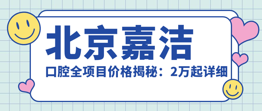 北京嘉洁口腔全项目价格揭秘：2万起详细清单，性价比之选，品质服务看得见！