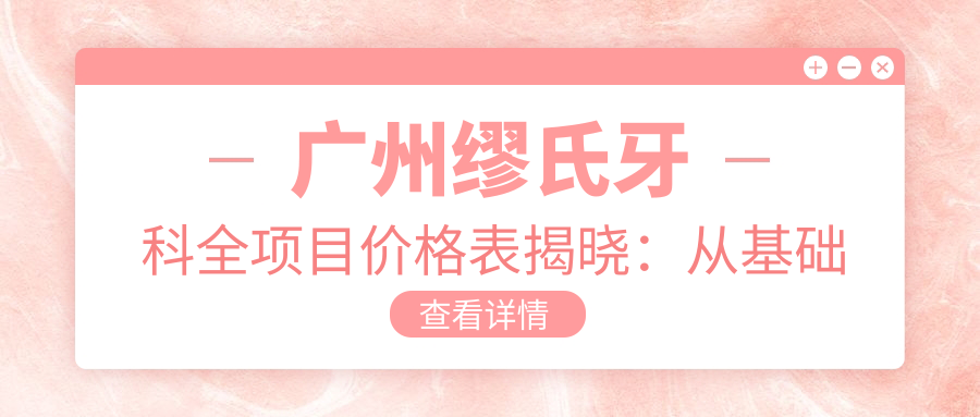广州缪氏牙科全项目价格表揭晓：从基础洁牙到复杂治疗，费用低至98元起多面呈现