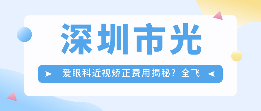 深圳市光爱眼科近视矫正费用揭秘？全飞秒近视手术约1.5W+ 半飞秒亲民价1W+ ICL晶体植入2.5W+起