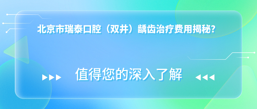 北京市瑞泰口腔（双井）龋齿治疗费用揭秘？补牙几百至数千/烤瓷牙数千/正畸上万不等