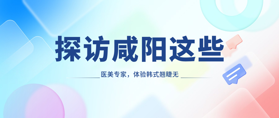 探访咸阳这些医美医生，体验韩系翘睫无痕与综合美肤新境界